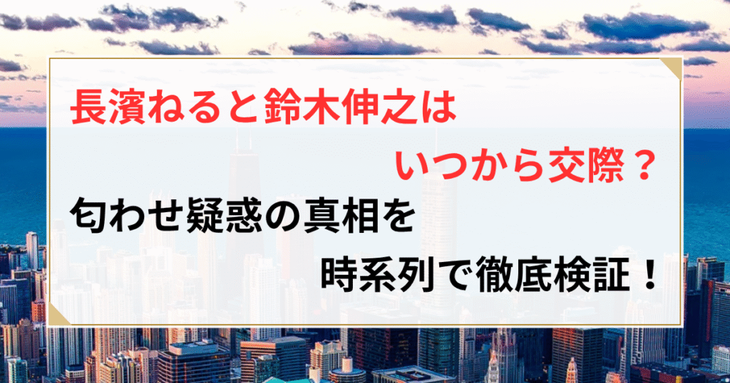 長濱ねる 鈴木伸之 馴れ初め