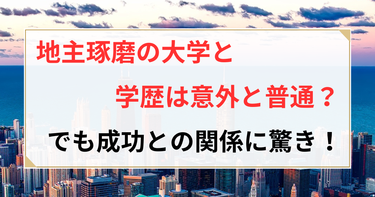 地主琢磨の大学と学歴は意外と普通?でも成功との関係に驚き!